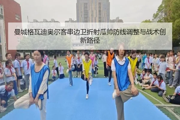 曼城格瓦迪奥尔客串边卫折射瓜帅防线调整与战术创新路径