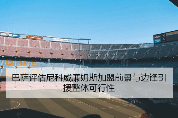 巴萨评估尼科威廉姆斯加盟前景与边锋引援整体可行性