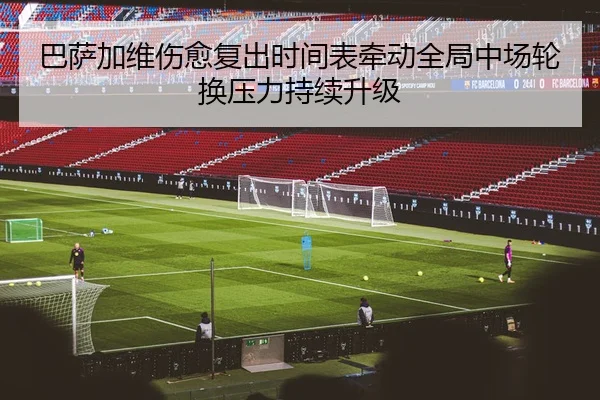 巴萨加维伤愈复出时间表牵动全局中场轮换压力持续升级