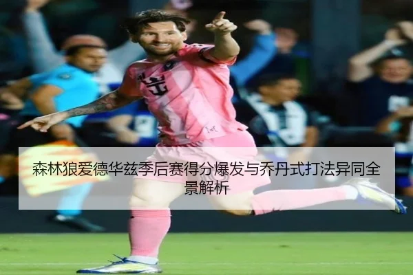 森林狼爱德华兹季后赛得分爆发与乔丹式打法异同全景解析