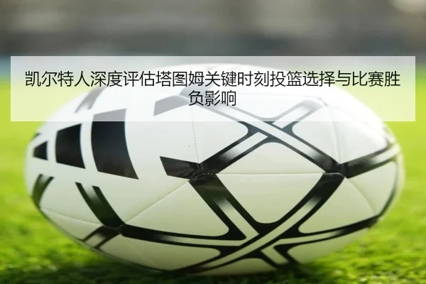 凯尔特人深度评估塔图姆关键时刻投篮选择与比赛胜负影响