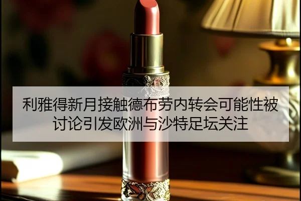利雅得新月接触德布劳内转会可能性被讨论引发欧洲与沙特足坛关注