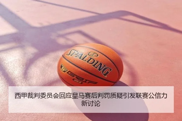西甲裁判委员会回应皇马赛后判罚质疑引发联赛公信力新讨论