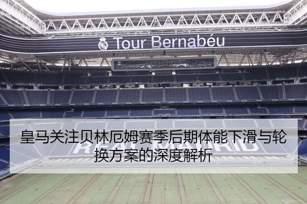 皇马关注贝林厄姆赛季后期体能下滑与轮换方案的深度解析