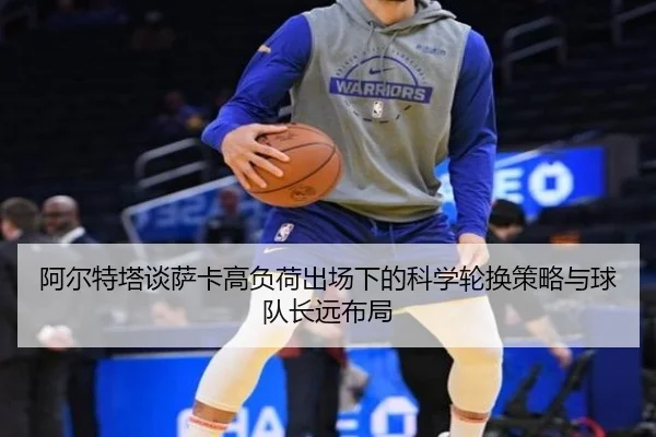 阿尔特塔谈萨卡高负荷出场下的科学轮换策略与球队长远布局