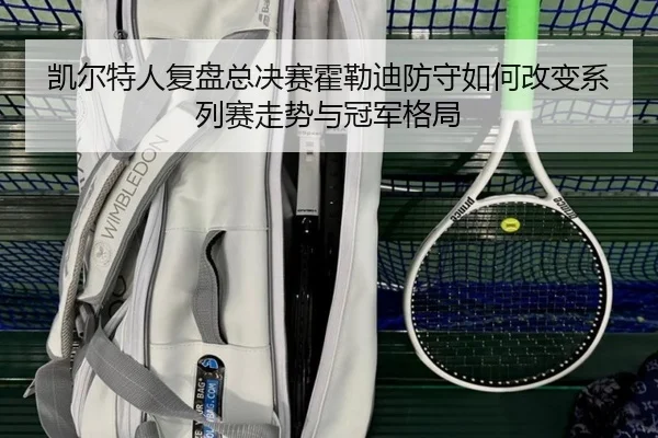 凯尔特人复盘总决赛霍勒迪防守如何改变系列赛走势与冠军格局