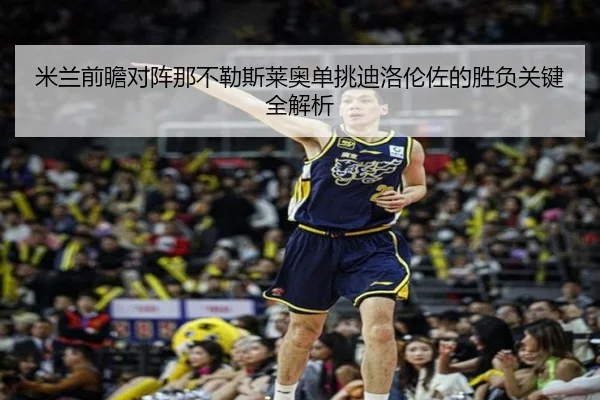 米兰前瞻对阵那不勒斯莱奥单挑迪洛伦佐的胜负关键全解析