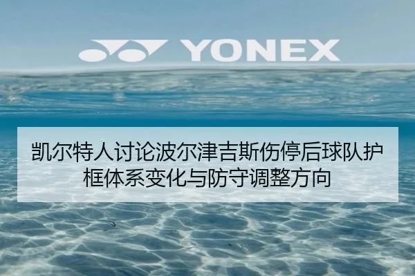 凯尔特人讨论波尔津吉斯伤停后球队护框体系变化与防守调整方向