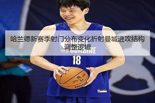 哈兰德新赛季射门分布变化折射曼城进攻结构调整逻辑