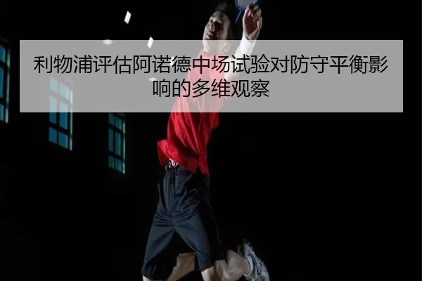 利物浦评估阿诺德中场试验对防守平衡影响的多维观察