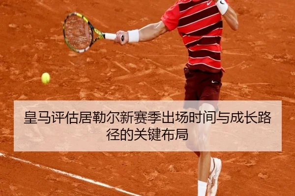 皇马评估居勒尔新赛季出场时间与成长路径的关键布局