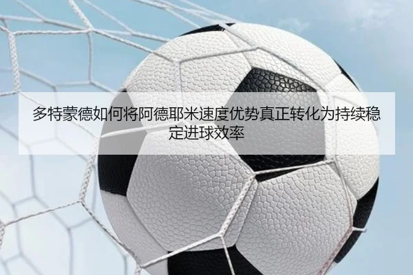 多特蒙德如何将阿德耶米速度优势真正转化为持续稳定进球效率