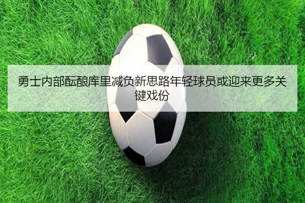 勇士内部酝酿库里减负新思路年轻球员或迎来更多关键戏份