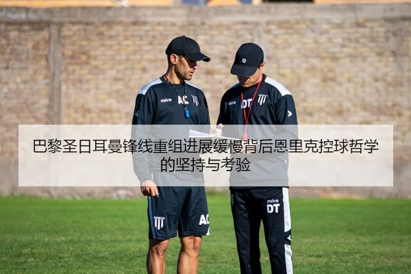 巴黎圣日耳曼锋线重组进展缓慢背后恩里克控球哲学的坚持与考验