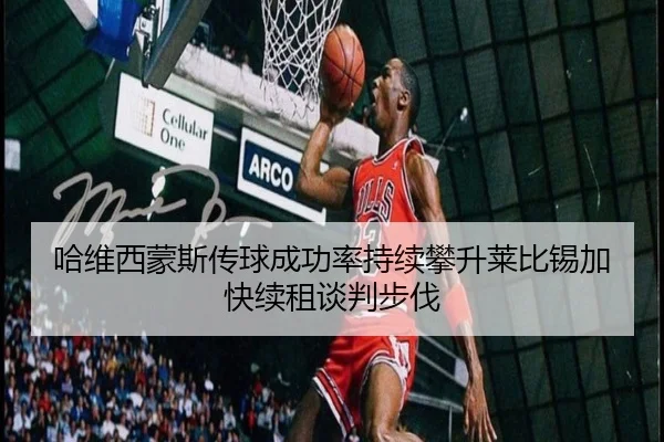 哈维西蒙斯传球成功率持续攀升莱比锡加快续租谈判步伐