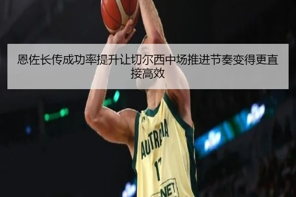 恩佐长传成功率提升让切尔西中场推进节奏变得更直接高效